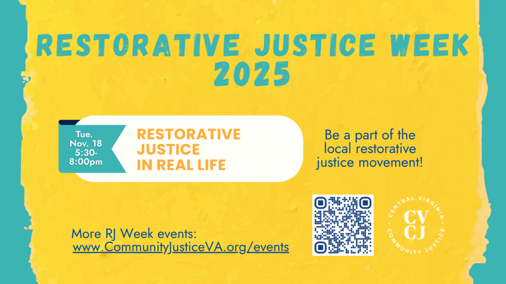 Restorative Justice Week 2025 Restorative Justice in Real Life Tue. Nov. 18 5:30-8:00pm Be a part of the local restorative justice movement! More RJ Week events: www.CommunityJusticeVA.org/events QR code CVCJ logo