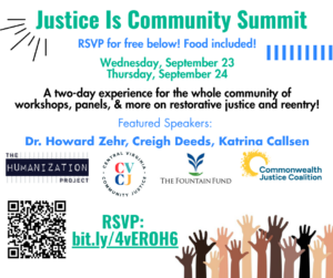 Justice is Community Summit. Wed. Sep. 23 Thur Sep 24. A two-day experience for the whole community of workshops, panels, & more on restorative justice and reentry! Featured speakers: Dr. Howard Zehr, Creigh Deeds, Katrina Callsen